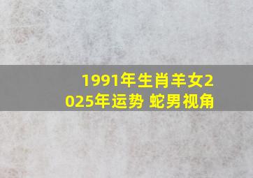 1991年生肖羊女2025年运势 蛇男视角